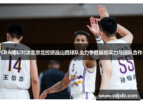 CBA精彩对决北京北控迎战山西球队全力争胜展现实力与团队合作