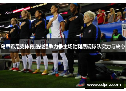 乌甲希尼克体育迎战强敌力争主场胜利展现球队实力与决心