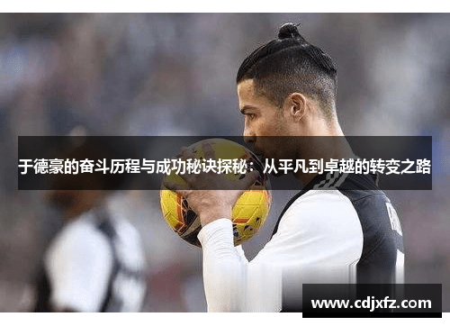 于德豪的奋斗历程与成功秘诀探秘：从平凡到卓越的转变之路