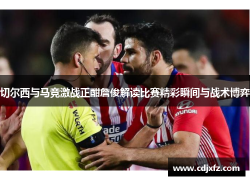 切尔西与马竞激战正酣詹俊解读比赛精彩瞬间与战术博弈