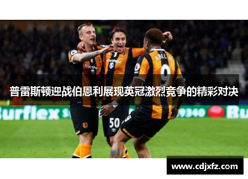 普雷斯顿迎战伯恩利展现英冠激烈竞争的精彩对决