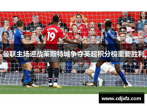 曼联主场迎战莱斯特城争夺英超积分榜重要胜利