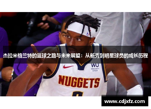 杰拉米格兰特的篮球之路与未来展望：从新秀到明星球员的成长历程