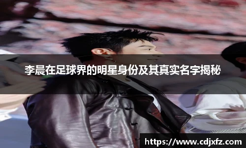 李晨在足球界的明星身份及其真实名字揭秘